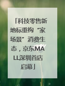 科技零售新地标重构“家场景”消费生态，京东MALL深圳首店启幕