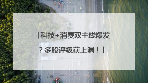 科技+消费双主线爆发？多股评级获上调！