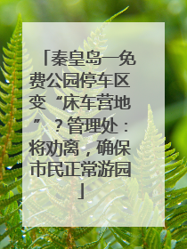秦皇岛一免费公园停车区变“床车营地”？管理处：将劝离，确保市民正常游园