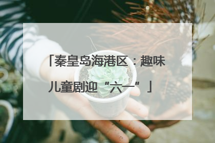 秦皇岛海港区：趣味儿童剧迎“六一”