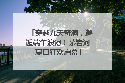 穿越九天奇洞，邂逅端午浪漫！茅岩河夏日狂欢启幕