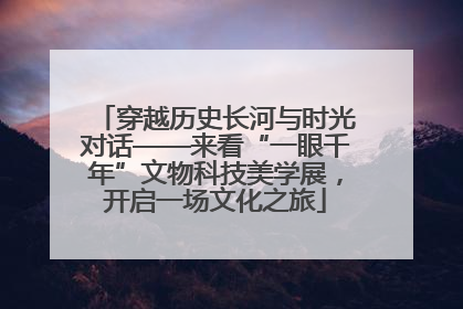 穿越历史长河与时光对话——来看“一眼千年”文物科技美学展，开启一场文化之旅