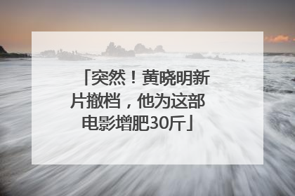 突然！黄晓明新片撤档，他为这部电影增肥30斤