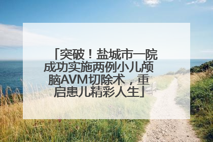 突破！盐城市一院成功实施两例小儿颅脑AVM切除术，重启患儿精彩人生