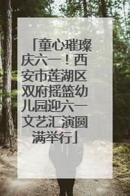 童心璀璨庆六一！西安市莲湖区双府摇篮幼儿园迎六一文艺汇演圆满举行