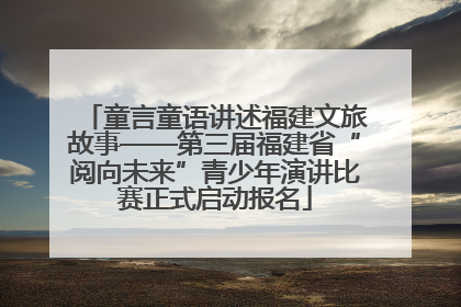 童言童语讲述福建文旅故事——第三届福建省“阅向未来”青少年演讲比赛正式启动报名