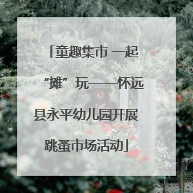 童趣集市 一起“摊”玩——怀远县永平幼儿园开展跳蚤市场活动