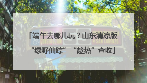 端午去哪儿玩？山东清凉版“绿野仙踪”“趁热”查收