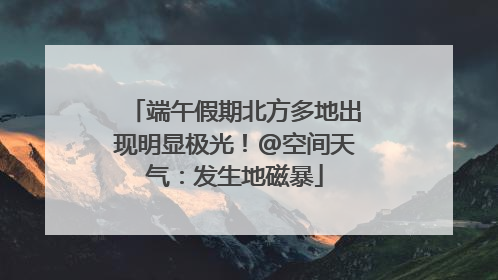 端午假期北方多地出现明显极光！@空间天气：发生地磁暴