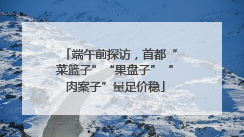 端午前探访，首都“菜篮子”“果盘子”“肉案子”量足价稳