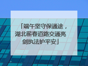 端午坚守保通途，湖北蕲春道路交通亮剑执法护平安