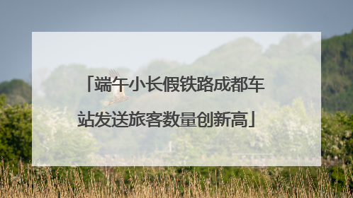 端午小长假铁路成都车站发送旅客数量创新高