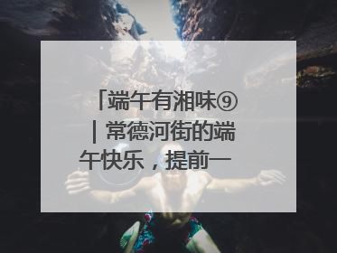 端午有湘味⑨｜常德河街的端午快乐，提前一天就开始了