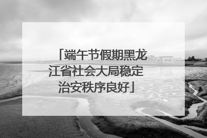 端午节假期黑龙江省社会大局稳定治安秩序良好