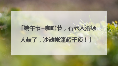 端午节+咖啡节，石老人浴场人鼓了，沙滩帐篷超千顶！