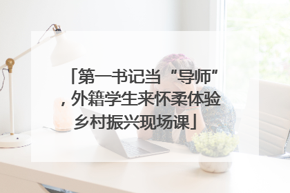 第一书记当“导师”，外籍学生来怀柔体验乡村振兴现场课