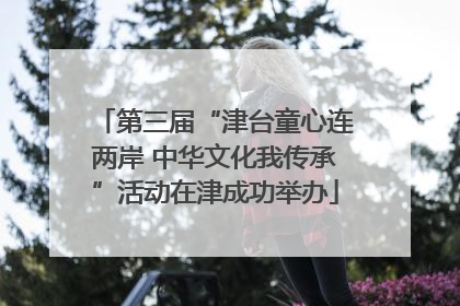 第三届“津台童心连两岸 中华文化我传承”活动在津成功举办