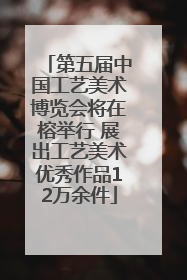 第五届中国工艺美术博览会将在榕举行 展出工艺美术优秀作品12万余件