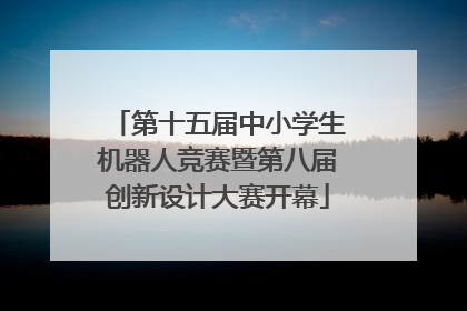 第十五届中小学生机器人竞赛暨第八届创新设计大赛开幕