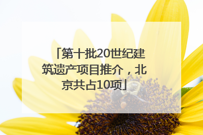 第十批20世纪建筑遗产项目推介，北京共占10项