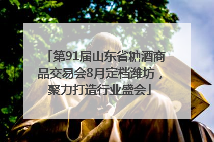 第91届山东省糖酒商品交易会8月定档潍坊，聚力打造行业盛会