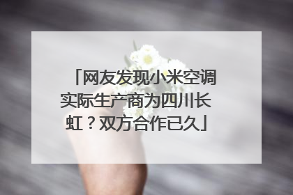 网友发现小米空调实际生产商为四川长虹？双方合作已久