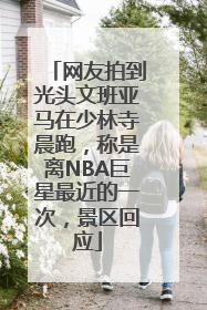网友拍到光头文班亚马在少林寺晨跑，称是离NBA巨星最近的一次，景区回应