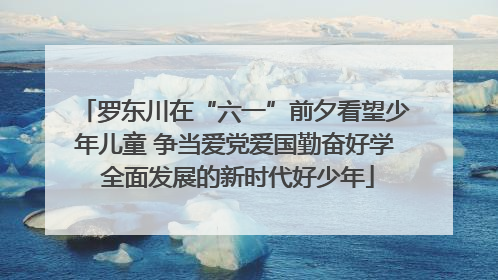 罗东川在“六一”前夕看望少年儿童 争当爱党爱国勤奋好学 全面发展的新时代好少年