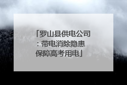 罗山县供电公司：带电消除隐患 保障高考用电