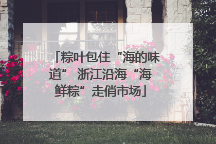 粽叶包住“海的味道” 浙江沿海“海鲜粽”走俏市场