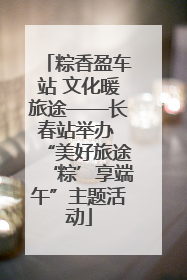 粽香盈车站 文化暖旅途——长春站举办 “美好旅途‘粽’享端午”主题活动
