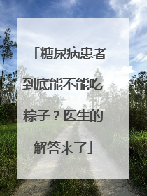 糖尿病患者到底能不能吃粽子？医生的解答来了