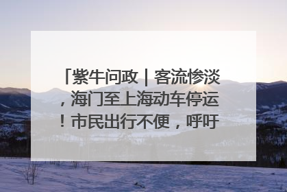 紫牛问政｜客流惨淡，海门至上海动车停运！市民出行不便，呼吁铁路部门恢复班次