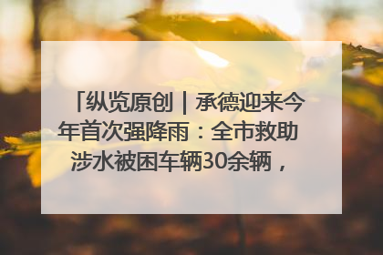 纵览原创｜承德迎来今年首次强降雨：全市救助涉水被困车辆30余辆，8日晚市区已无积水路段，交通恢复畅通
