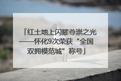 红土地上闪耀尊崇之光——怀化9次荣获“全国双拥模范城”称号