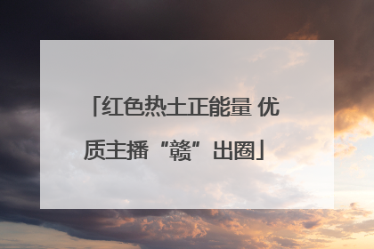 红色热土正能量 优质主播“赣”出圈