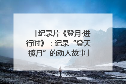 纪录片《登月·进行时》：记录“登天揽月”的动人故事