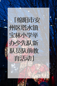 绵阳市安州区塔水镇宝林小学举办少先队新队员队前教育活动