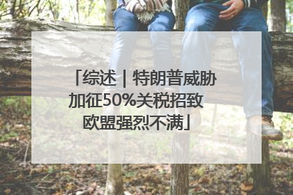 综述｜特朗普威胁加征50%关税招致欧盟强烈不满