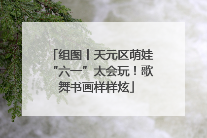 组图丨天元区萌娃“六一”太会玩！歌舞书画样样炫