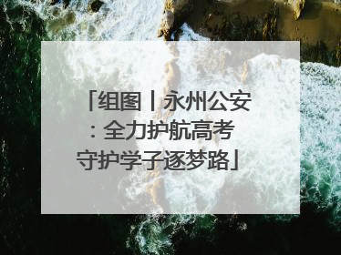 组图丨永州公安：全力护航高考 守护学子逐梦路