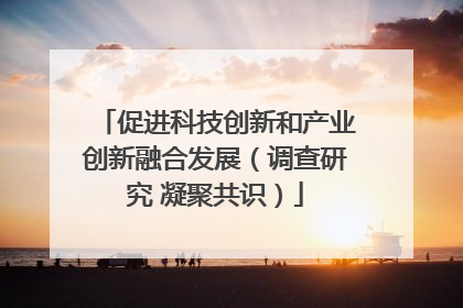 促进科技创新和产业创新融合发展（调查研究 凝聚共识）