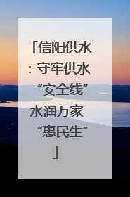 信阳供水：守牢供水“安全线” 水润万家“惠民生”