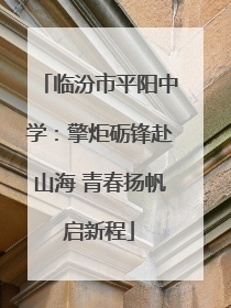 临汾市平阳中学：擎炬砺锋赴山海 青春扬帆启新程