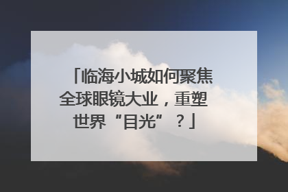 临海小城如何聚焦全球眼镜大业，重塑世界“目光”？