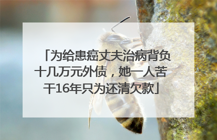 为给患癌丈夫治病背负十几万元外债，她一人苦干16年只为还清欠款