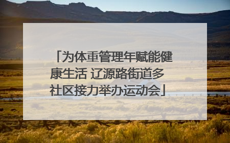 为体重管理年赋能健康生活 辽源路街道多社区接力举办运动会