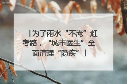 为了雨水“不淹”赶考路，“城市医生”全面清理“隐疾”