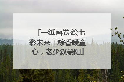 一纸画卷·绘七彩未来｜粽香暖童心，老少叙端阳