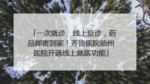 一次就诊、线上复诊，药品邮寄到家！齐鲁医院德州医院开通线上就医功能